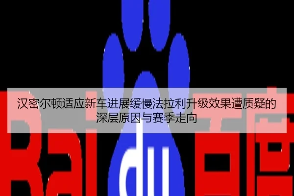 汉密尔顿适应新车进展缓慢法拉利升级效果遭质疑的深层原因与赛季走向